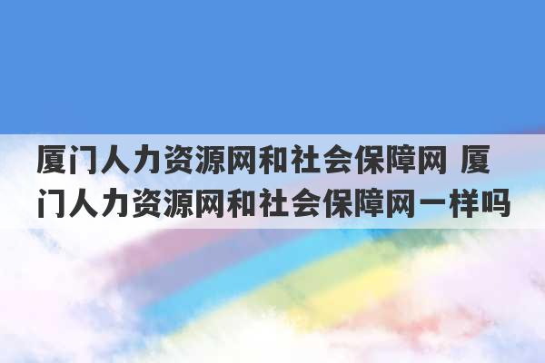 厦门人力资源网和社会保障网 厦门人力资源网和社会保障网一样吗