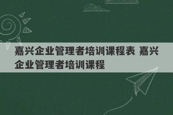 嘉兴企业管理者培训课程表 嘉兴企业管理者培训课程