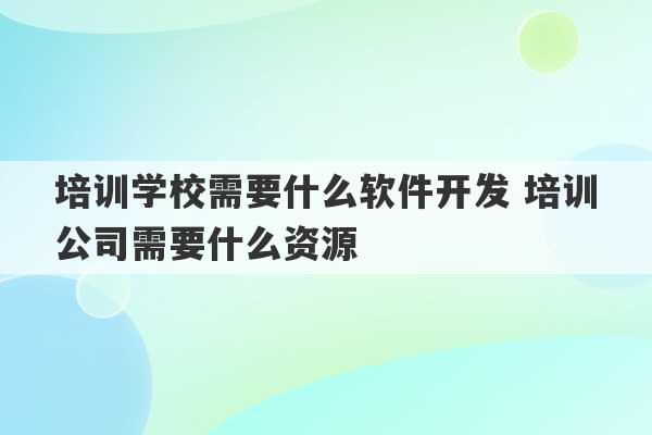 培训学校需要什么软件开发 培训公司需要什么资源