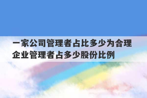 一家公司管理者占比多少为合理 企业管理者占多少股份比例