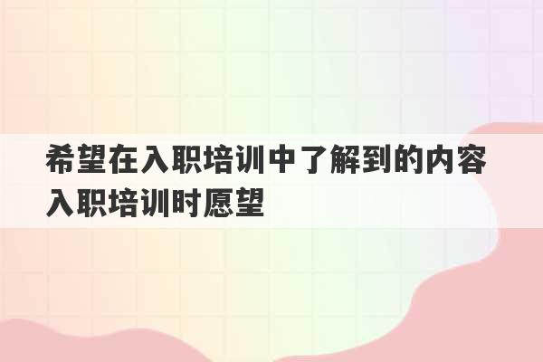 希望在入职培训中了解到的内容 入职培训时愿望