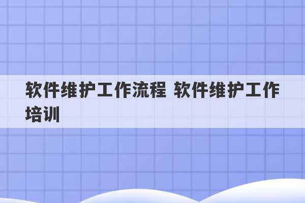 软件维护工作流程 软件维护工作培训