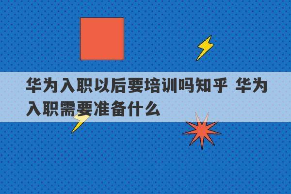 华为入职以后要培训吗知乎 华为入职需要准备什么