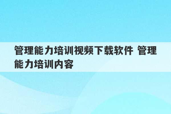 管理能力培训视频下载软件 管理能力培训内容