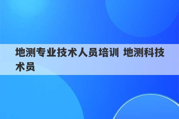 地测专业技术人员培训 地测科技术员