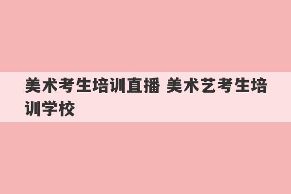 美术考生培训直播 美术艺考生培训学校