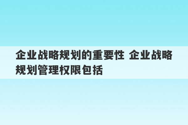 企业战略规划的重要性 企业战略规划管理权限包括