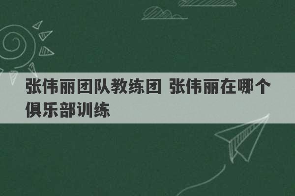 张伟丽团队教练团 张伟丽在哪个俱乐部训练