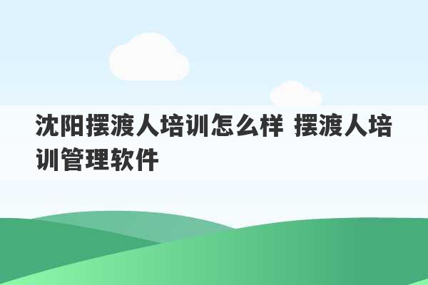 沈阳摆渡人培训怎么样 摆渡人培训管理软件