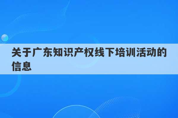 关于广东知识产权线下培训活动的信息