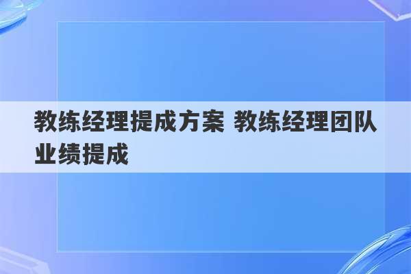 教练经理提成方案 教练经理团队业绩提成