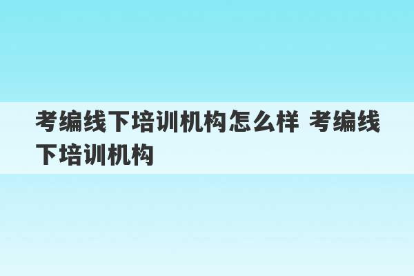 考编线下培训机构怎么样 考编线下培训机构