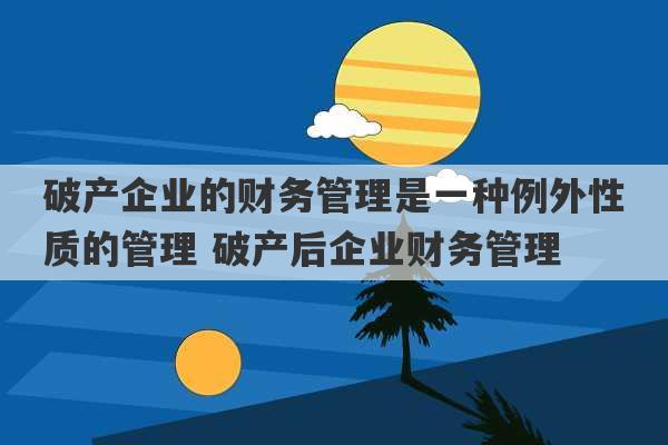 破产企业的财务管理是一种例外性质的管理 破产后企业财务管理