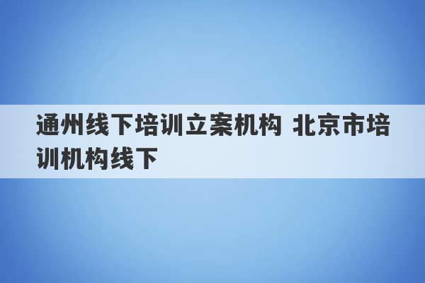 通州线下培训立案机构 北京市培训机构线下