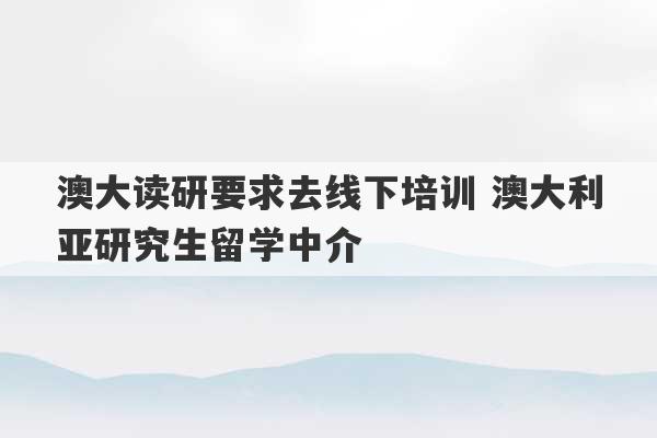 澳大读研要求去线下培训 澳大利亚研究生留学中介