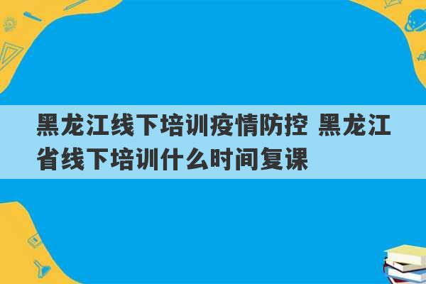 黑龙江线下培训疫情防控 黑龙江省线下培训什么时间复课