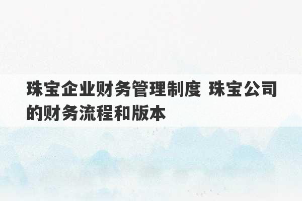 珠宝企业财务管理制度 珠宝公司的财务流程和版本