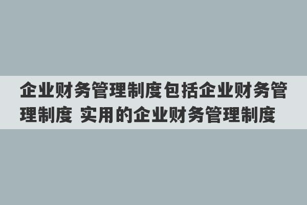 企业财务管理制度包括企业财务管理制度 实用的企业财务管理制度