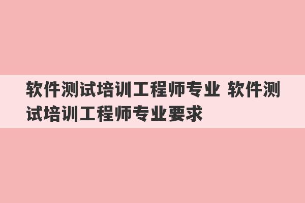 软件测试培训工程师专业 软件测试培训工程师专业要求