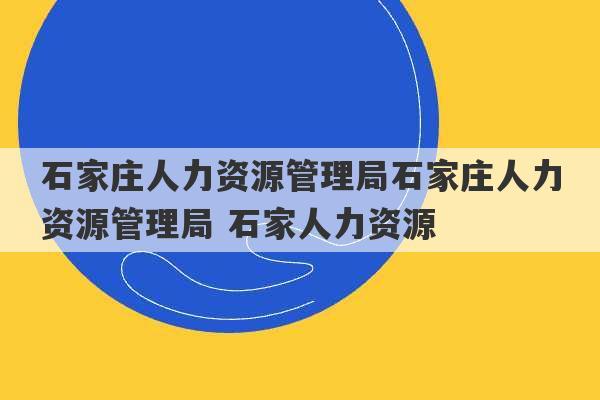 石家庄人力资源管理局石家庄人力资源管理局 石家人力资源