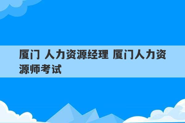 厦门 人力资源经理 厦门人力资源师考试