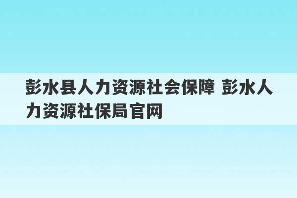 彭水县人力资源社会保障 彭水人力资源社保局官网