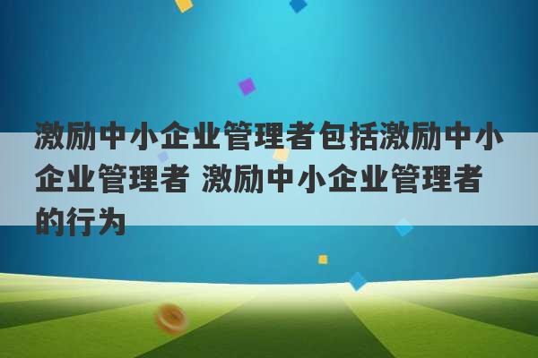 激励中小企业管理者包括激励中小企业管理者 激励中小企业管理者的行为