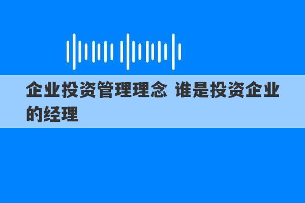 企业投资管理理念 谁是投资企业的经理