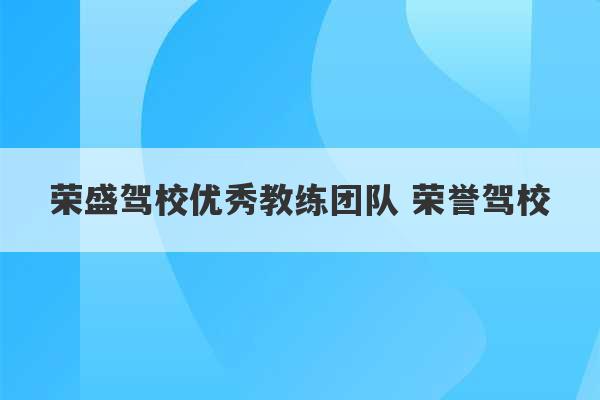 荣盛驾校优秀教练团队 荣誉驾校