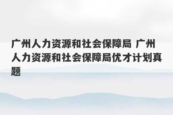 广州人力资源和社会保障局 广州人力资源和社会保障局优才计划真题