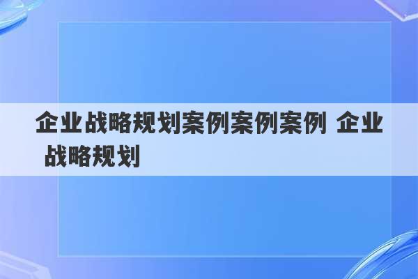 企业战略规划案例案例案例 企业 战略规划