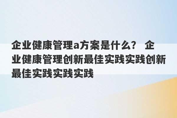 企业健康管理a方案是什么？ 企业健康管理创新最佳实践实践创新最佳实践实践实践