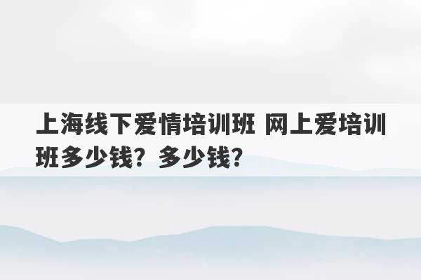 上海线下爱情培训班 网上爱培训班多少钱？多少钱？