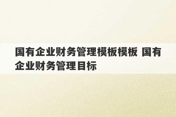 国有企业财务管理模板模板 国有企业财务管理目标