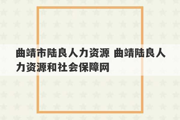 曲靖市陆良人力资源 曲靖陆良人力资源和社会保障网