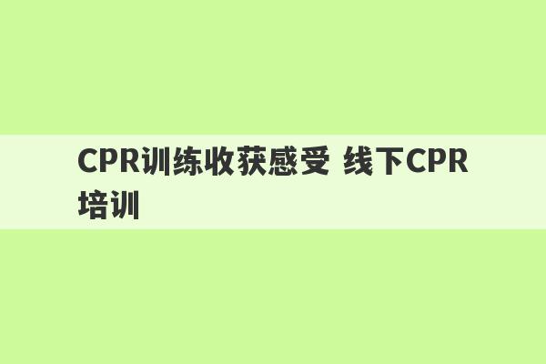 CPR训练收获感受 线下CPR培训