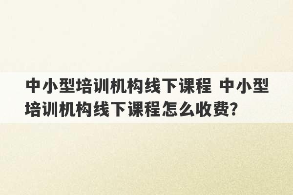 中小型培训机构线下课程 中小型培训机构线下课程怎么收费？