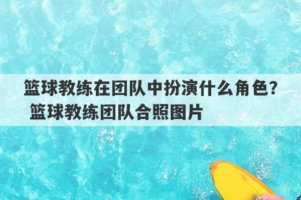 篮球教练在团队中扮演什么角色？ 篮球教练团队合照图片