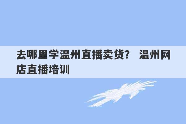 去哪里学温州直播卖货？ 温州网店直播培训