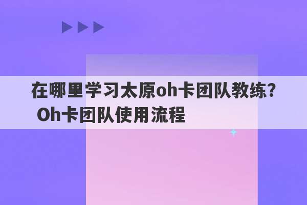 在哪里学习太原oh卡团队教练？ Oh卡团队使用流程