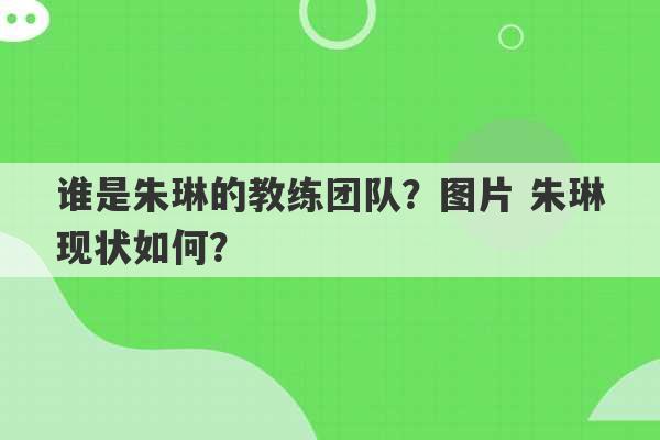 谁是朱琳的教练团队？图片 朱琳现状如何？