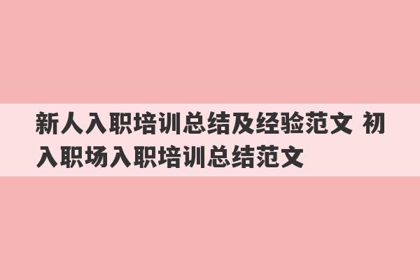 新人入职培训总结及经验范文 初入职场入职培训总结范文