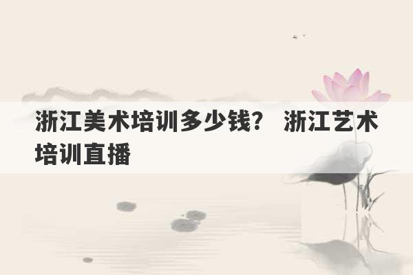 浙江美术培训多少钱？ 浙江艺术培训直播