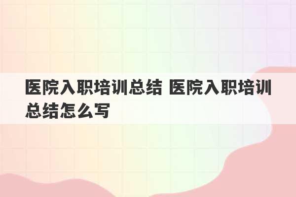 医院入职培训总结 医院入职培训总结怎么写