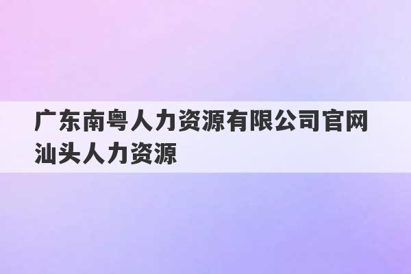 广东南粤人力资源有限公司官网 汕头人力资源