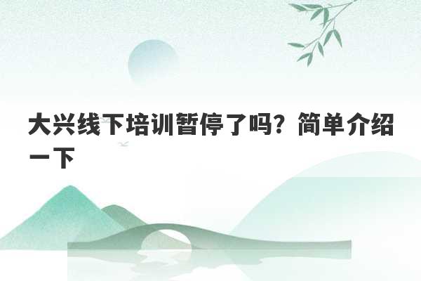 大兴线下培训暂停了吗？简单介绍一下