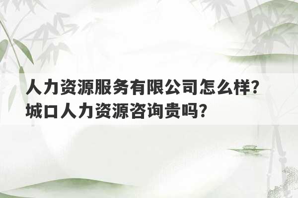 人力资源服务有限公司怎么样？ 城口人力资源咨询贵吗？