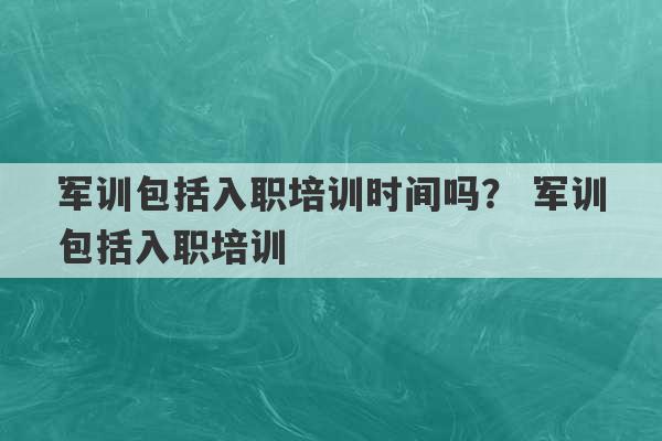 军训包括入职培训时间吗？ 军训包括入职培训