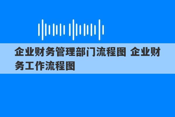 企业财务管理部门流程图 企业财务工作流程图