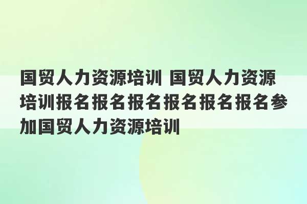 国贸人力资源培训 国贸人力资源培训报名报名报名报名报名报名参加国贸人力资源培训